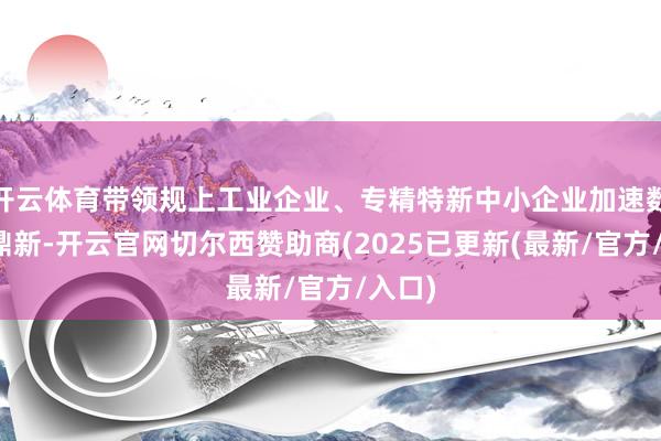 开云体育带领规上工业企业、专精特新中小企业加速数字化鼎新-开云官网切尔西赞助商(2025已更新(最新/官方/入口)