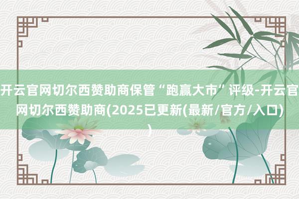 开云官网切尔西赞助商保管“跑赢大市”评级-开云官网切尔西赞助商(2025已更新(最新/官方/入口)