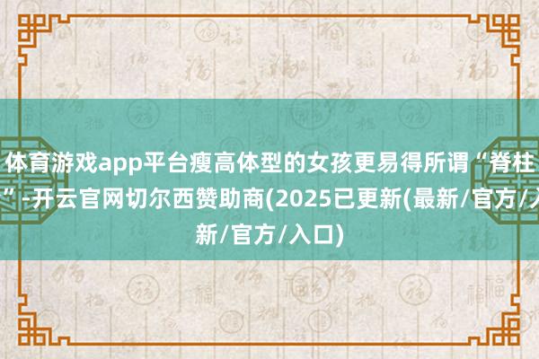 体育游戏app平台瘦高体型的女孩更易得所谓“脊柱侧弯”-开云官网切尔西赞助商(2025已更新(最新/官方/入口)