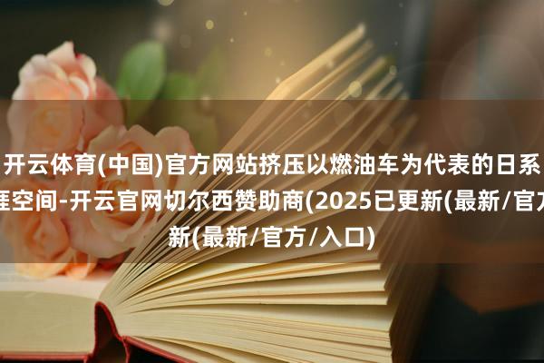 开云体育(中国)官方网站挤压以燃油车为代表的日系车企生涯空间-开云官网切尔西赞助商(2025已更新(最新/官方/入口)