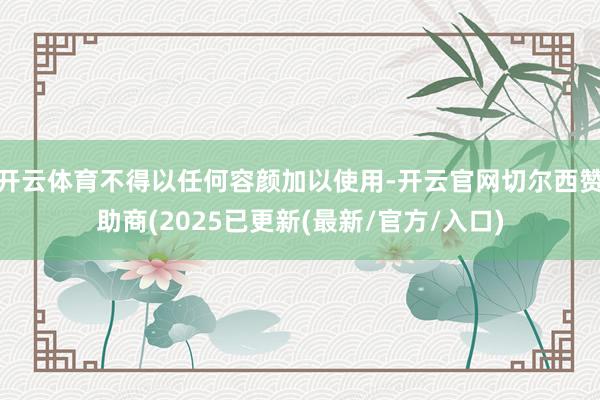 开云体育不得以任何容颜加以使用-开云官网切尔西赞助商(2025已更新(最新/官方/入口)