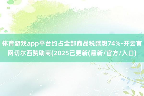 体育游戏app平台约占全部商品税瞎想74%-开云官网切尔西赞助商(2025已更新(最新/官方/入口)