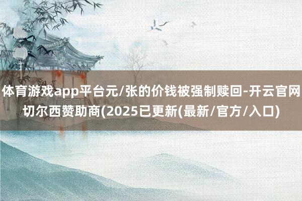 体育游戏app平台元/张的价钱被强制赎回-开云官网切尔西赞助商(2025已更新(最新/官方/入口)