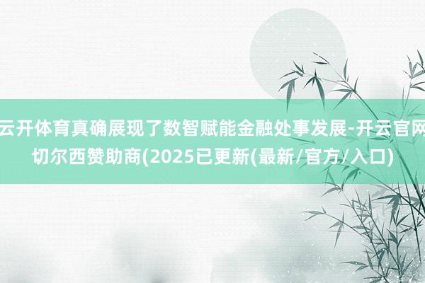 云开体育真确展现了数智赋能金融处事发展-开云官网切尔西赞助商(2025已更新(最新/官方/入口)