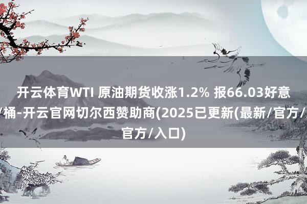 开云体育WTI 原油期货收涨1.2% 报66.03好意思元/桶-开云官网切尔西赞助商(2025已更新(最新/官方/入口)