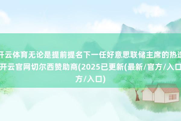 开云体育无论是提前提名下一任好意思联储主席的热选-开云官网切尔西赞助商(2025已更新(最新/官方/入口)