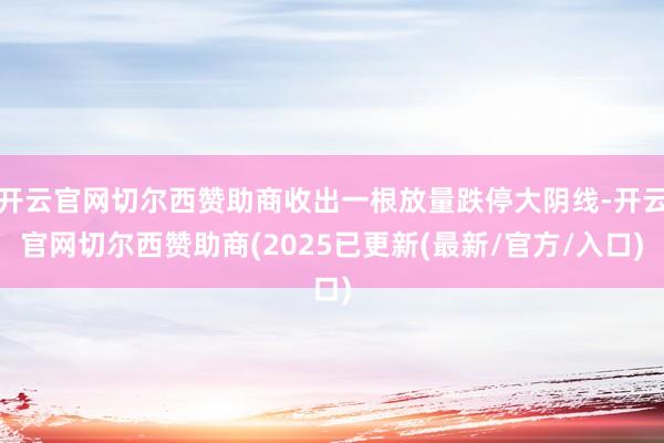 开云官网切尔西赞助商收出一根放量跌停大阴线-开云官网切尔西赞助商(2025已更新(最新/官方/入口)