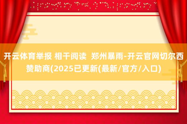 开云体育举报 相干阅读  郑州暴雨-开云官网切尔西赞助商(2025已更新(最新/官方/入口)