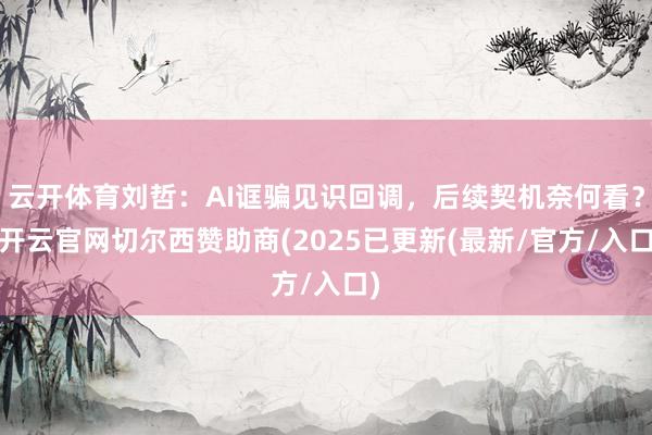 云开体育刘哲：AI诓骗见识回调，后续契机奈何看？-开云官网切尔西赞助商(2025已更新(最新/官方/入口)