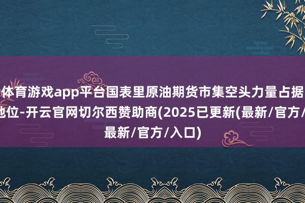 体育游戏app平台国表里原油期货市集空头力量占据主导地位-开云官网切尔西赞助商(2025已更新(最新/官方/入口)