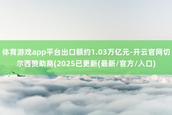 体育游戏app平台出口额约1.03万亿元-开云官网切尔西赞助商(2025已更新(最新/官方/入口)