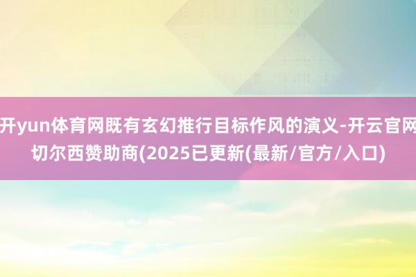 开yun体育网既有玄幻推行目标作风的演义-开云官网切尔西赞助商(2025已更新(最新/官方/入口)