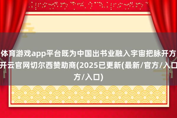 体育游戏app平台既为中国出书业融入宇宙把脉开方-开云官网切尔西赞助商(2025已更新(最新/官方/入口)
