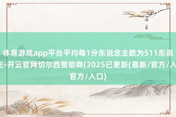 体育游戏app平台平均每1分东说念主数为511东说念主-开云官网切尔西赞助商(2025已更新(最新/官方/入口)