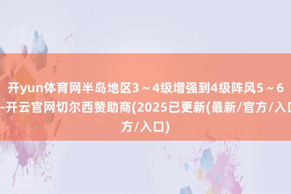 开yun体育网半岛地区3～4级增强到4级阵风5～6级-开云官网切尔西赞助商(2025已更新(最新/官方/入口)
