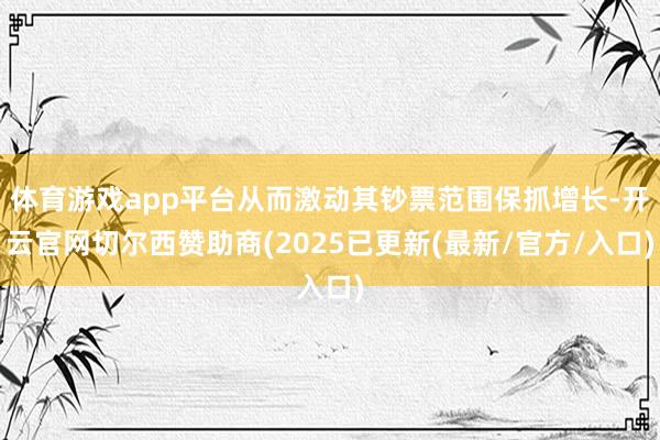 体育游戏app平台从而激动其钞票范围保抓增长-开云官网切尔西赞助商(2025已更新(最新/官方/入口)