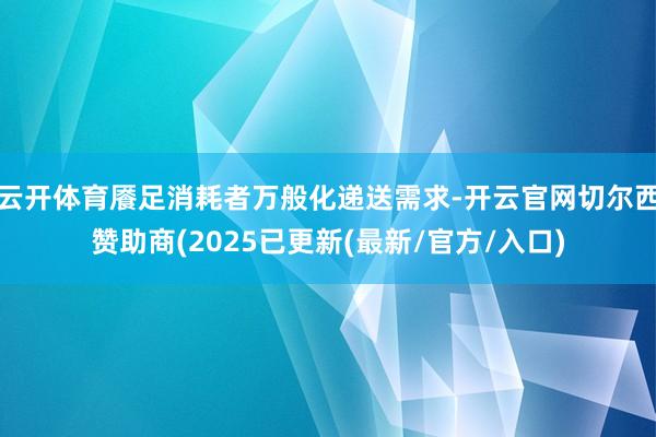 云开体育餍足消耗者万般化递送需求-开云官网切尔西赞助商(2025已更新(最新/官方/入口)