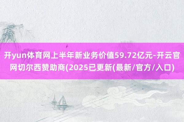 开yun体育网上半年新业务价值59.72亿元-开云官网切尔西赞助商(2025已更新(最新/官方/入口)