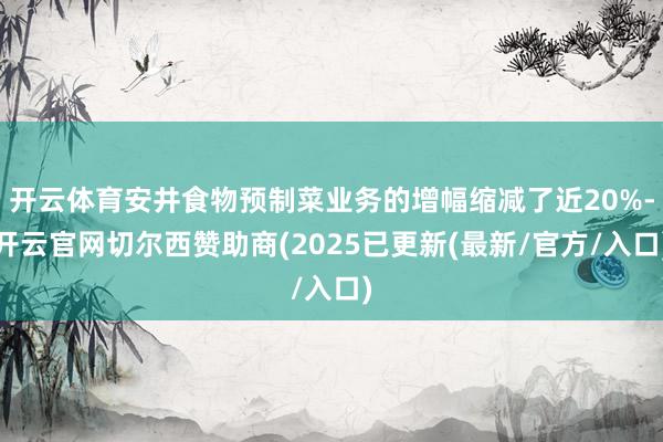 开云体育安井食物预制菜业务的增幅缩减了近20%-开云官网切尔西赞助商(2025已更新(最新/官方/入口)