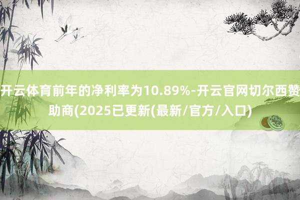 开云体育前年的净利率为10.89%-开云官网切尔西赞助商(2025已更新(最新/官方/入口)