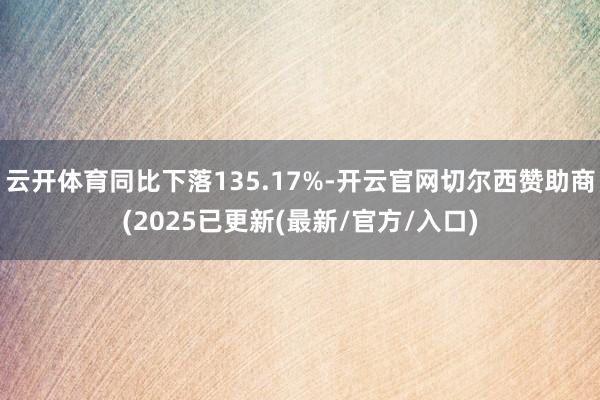 云开体育同比下落135.17%-开云官网切尔西赞助商(2025已更新(最新/官方/入口)