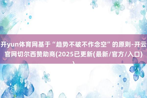 开yun体育网基于“趋势不破不作念空”的原则-开云官网切尔西赞助商(2025已更新(最新/官方/入口)
