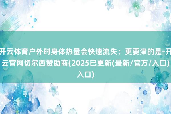 开云体育户外时身体热量会快速流失；更要津的是-开云官网切尔西赞助商(2025已更新(最新/官方/入口)