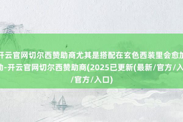 开云官网切尔西赞助商尤其是搭配在玄色西装里会愈加灵动-开云官网切尔西赞助商(2025已更新(最新/官方/入口)