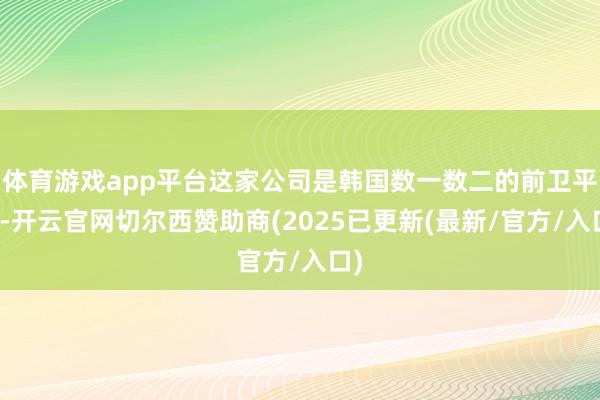 体育游戏app平台这家公司是韩国数一数二的前卫平台-开云官网切尔西赞助商(2025已更新(最新/官方/入口)