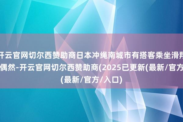 开云官网切尔西赞助商日本冲绳南城市有搭客乘坐滑翔伞发生偶然-开云官网切尔西赞助商(2025已更新(最新/官方/入口)