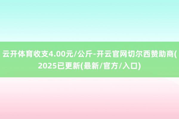 云开体育收支4.00元/公斤-开云官网切尔西赞助商(2025已更新(最新/官方/入口)