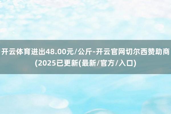 开云体育进出48.00元/公斤-开云官网切尔西赞助商(2025已更新(最新/官方/入口)