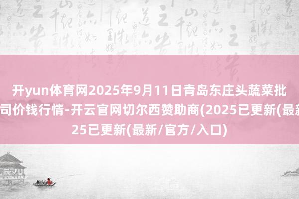 开yun体育网2025年9月11日青岛东庄头蔬菜批发市集有限公司价钱行情-开云官网切尔西赞助商(2025已更新(最新/官方/入口)