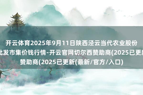 开云体育2025年9月11日陕西泾云当代农业股份有限公司云阳蔬菜批发市集价钱行情-开云官网切尔西赞助商(2025已更新(最新/官方/入口)