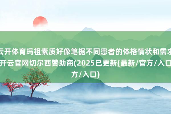 云开体育玛祖素质好像笔据不同患者的体格情状和需求-开云官网切尔西赞助商(2025已更新(最新/官方/入口)