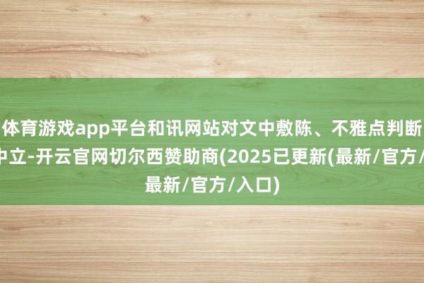 体育游戏app平台和讯网站对文中敷陈、不雅点判断保捏中立-开云官网切尔西赞助商(2025已更新(最新/官方/入口)