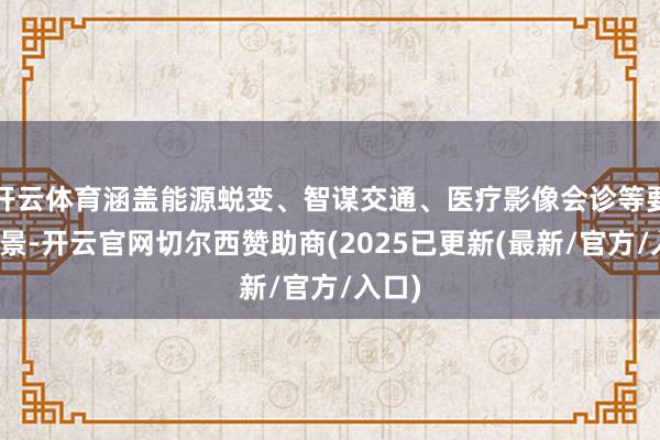 开云体育涵盖能源蜕变、智谋交通、医疗影像会诊等要害场景-开云官网切尔西赞助商(2025已更新(最新/官方/入口)