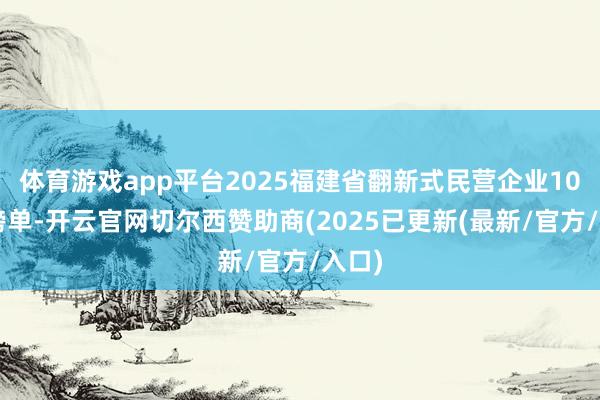 体育游戏app平台2025福建省翻新式民营企业100强榜单-开云官网切尔西赞助商(2025已更新(最新/官方/入口)