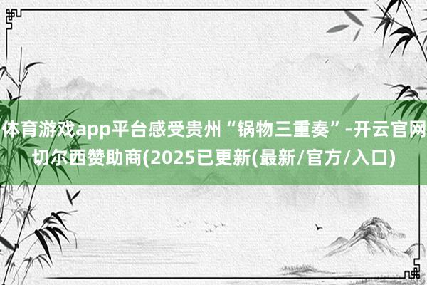 体育游戏app平台感受贵州“锅物三重奏”-开云官网切尔西赞助商(2025已更新(最新/官方/入口)