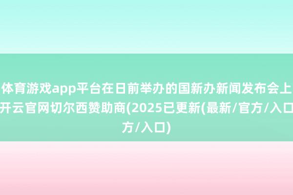 体育游戏app平台在日前举办的国新办新闻发布会上-开云官网切尔西赞助商(2025已更新(最新/官方/入口)
