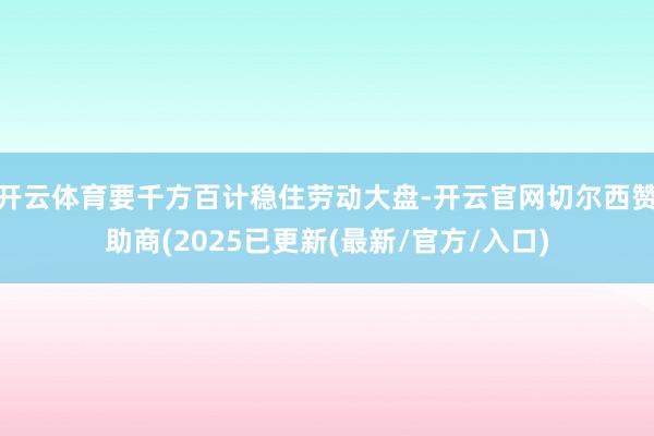开云体育要千方百计稳住劳动大盘-开云官网切尔西赞助商(2025已更新(最新/官方/入口)