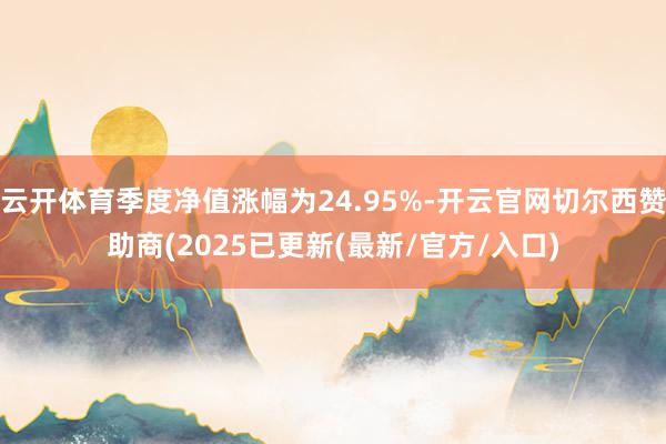 云开体育季度净值涨幅为24.95%-开云官网切尔西赞助商(2025已更新(最新/官方/入口)