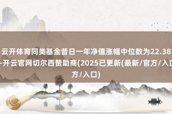 云开体育同类基金昔日一年净值涨幅中位数为22.38%-开云官网切尔西赞助商(2025已更新(最新/官方/入口)