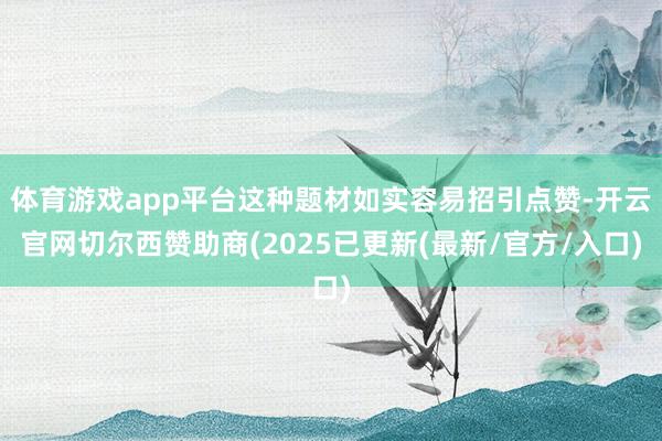 体育游戏app平台这种题材如实容易招引点赞-开云官网切尔西赞助商(2025已更新(最新/官方/入口)