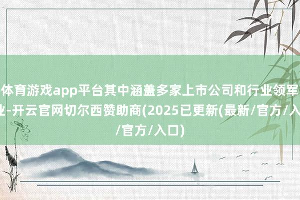 体育游戏app平台其中涵盖多家上市公司和行业领军企业-开云官网切尔西赞助商(2025已更新(最新/官方/入口)