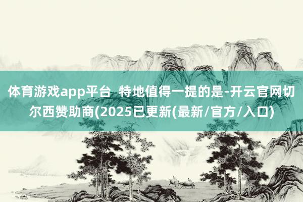 体育游戏app平台 特地值得一提的是-开云官网切尔西赞助商(2025已更新(最新/官方/入口)
