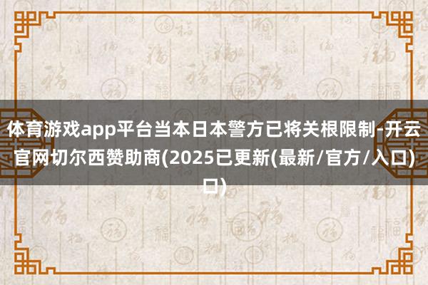 体育游戏app平台当本日本警方已将关根限制-开云官网切尔西赞助商(2025已更新(最新/官方/入口)