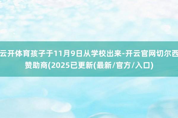 云开体育孩子于11月9日从学校出来-开云官网切尔西赞助商(2025已更新(最新/官方/入口)