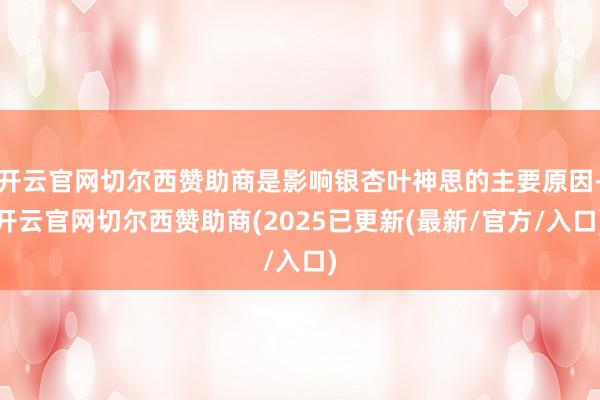 开云官网切尔西赞助商是影响银杏叶神思的主要原因-开云官网切尔西赞助商(2025已更新(最新/官方/入口)