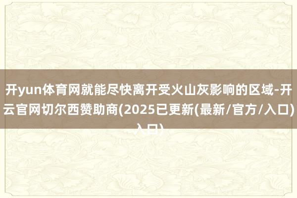 开yun体育网就能尽快离开受火山灰影响的区域-开云官网切尔西赞助商(2025已更新(最新/官方/入口)